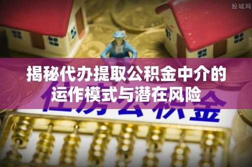 十堰揭秘代办提取公积金中介的运作模式与潜在风险