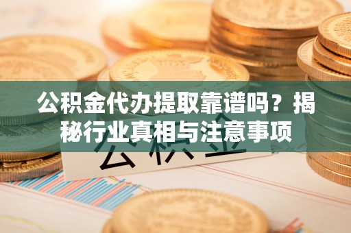 十堰公积金代办提取靠谱吗？揭秘行业真相与注意事项