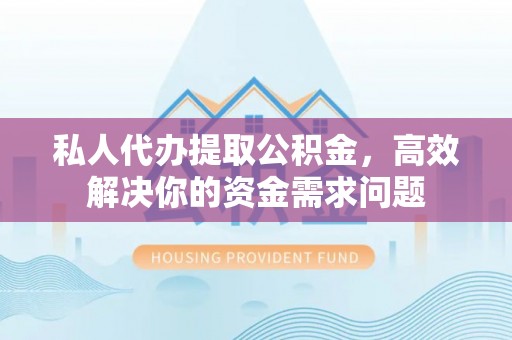 十堰私人代办提取公积金，高效解决你的资金需求问题