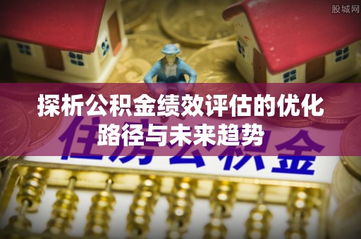十堰探析公积金绩效评估的优化路径与未来趋势