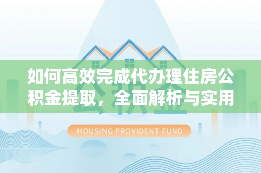 十堰如何高效完成代办理住房公积金提取，全面解析与实用技巧