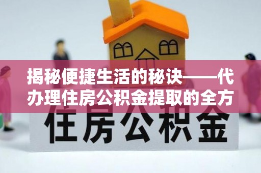 十堰揭秘便捷生活的秘诀——代办理住房公积金提取的全方位指南