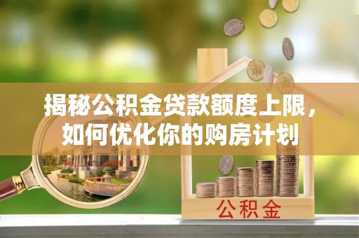 十堰揭秘公积金贷款额度上限，如何优化你的购房计划
