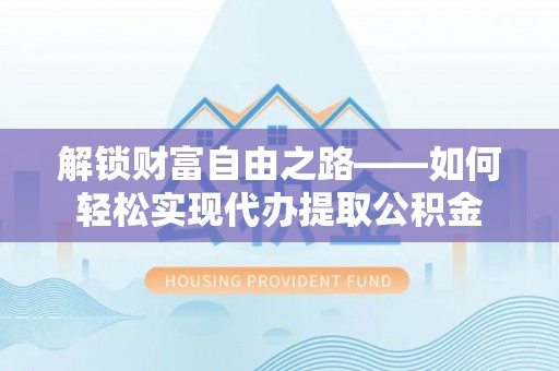 十堰解锁财富自由之路——如何轻松实现代办提取公积金