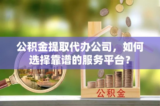 十堰公积金提取代办公司，如何选择靠谱的服务平台？