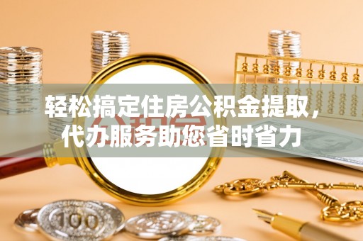 十堰轻松搞定住房公积金提取，代办服务助您省时省力