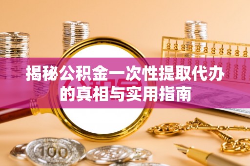 十堰揭秘公积金一次性提取代办的真相与实用指南