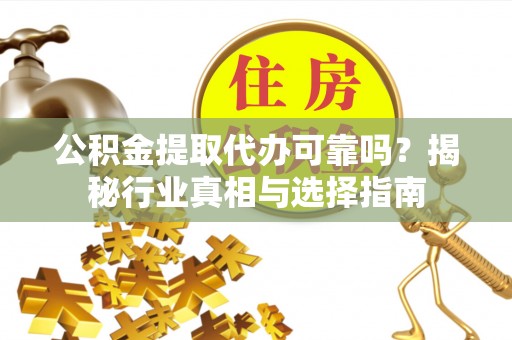 十堰公积金提取代办可靠吗？揭秘行业真相与选择指南