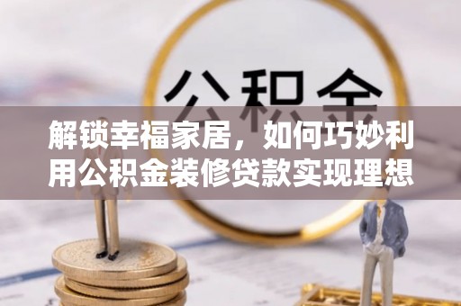 十堰解锁幸福家居，如何巧妙利用公积金装修贷款实现理想空间