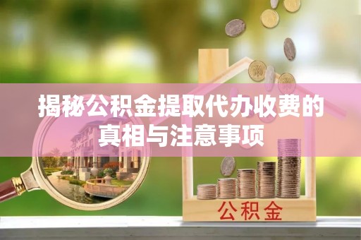 十堰揭秘公积金提取代办收费的真相与注意事项