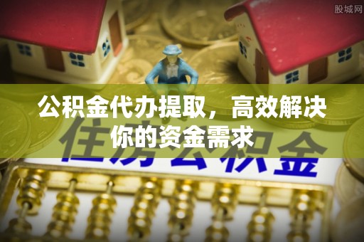 十堰公积金代办提取，高效解决你的资金需求
