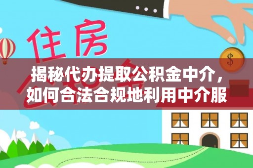 十堰揭秘代办提取公积金中介，如何合法合规地利用中介服务