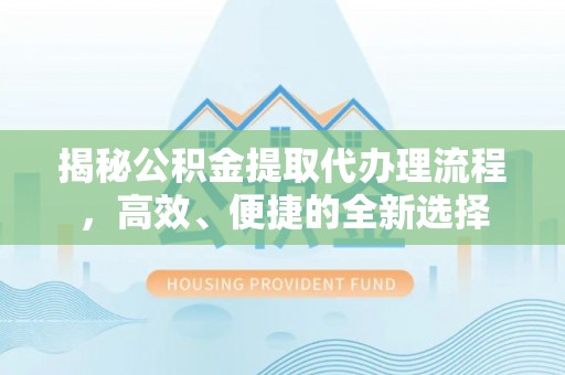十堰揭秘公积金提取代办理流程，高效、便捷的全新选择