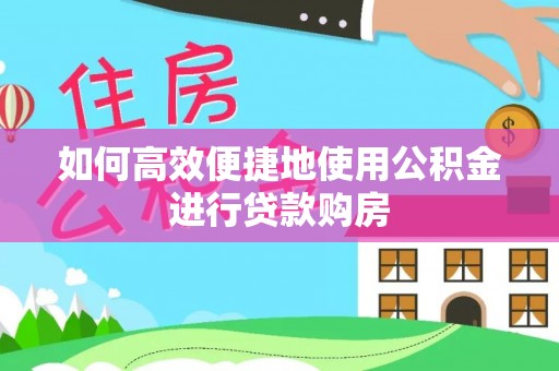 十堰如何高效便捷地使用公积金进行贷款购房