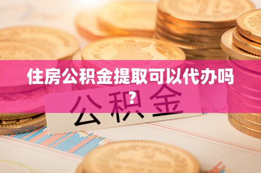 十堰住房公积金提取可以代办吗？