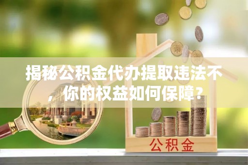 十堰揭秘公积金代办提取违法不，你的权益如何保障？